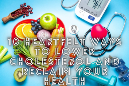 10 Heartfelt Ways to Lower Cholesterol and Reclaim Your Health